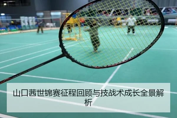 山口茜世锦赛征程回顾与技战术成长全景解析