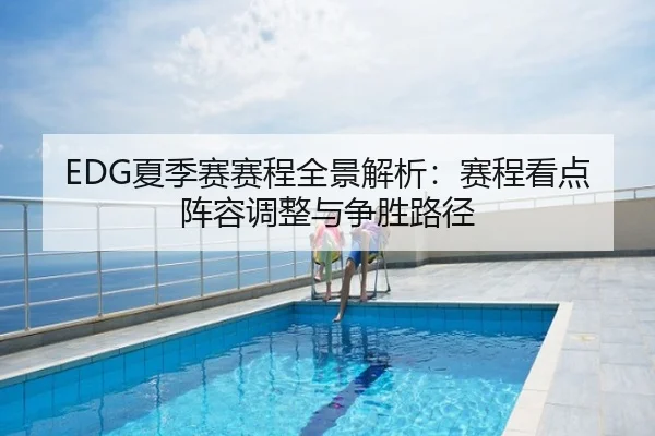 EDG夏季赛赛程全景解析：赛程看点阵容调整与争胜路径