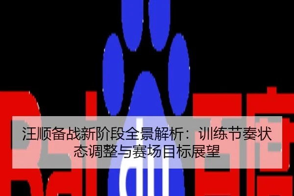 汪顺备战新阶段全景解析：训练节奏状态调整与赛场目标展望