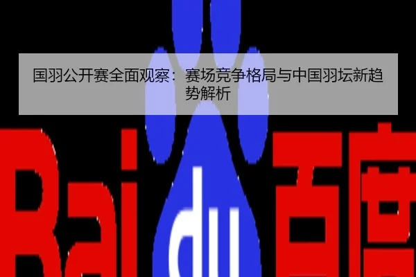 国羽公开赛全面观察：赛场竞争格局与中国羽坛新趋势解析