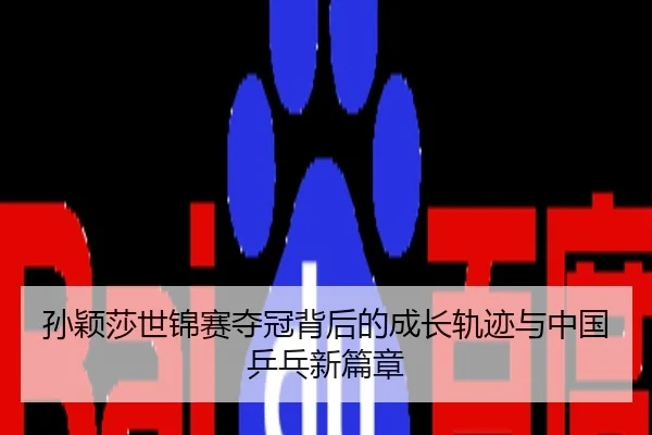 孙颖莎世锦赛夺冠背后的成长轨迹与中国乒乓新篇章