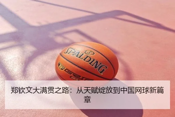 郑钦文大满贯之路：从天赋绽放到中国网球新篇章
