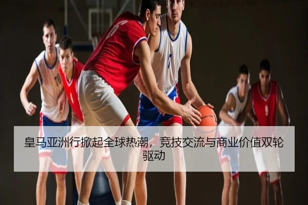 皇马亚洲行掀起全球热潮，竞技交流与商业价值双轮驱动