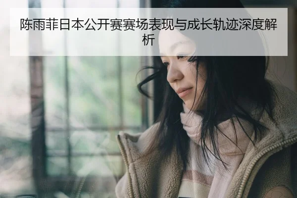 陈雨菲日本公开赛赛场表现与成长轨迹深度解析