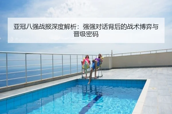 亚冠八强战报深度解析：强强对话背后的战术博弈与晋级密码