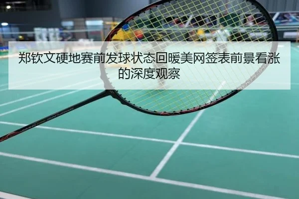 郑钦文硬地赛前发球状态回暖美网签表前景看涨的深度观察