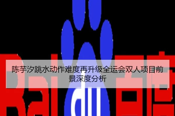 陈芋汐跳水动作难度再升级全运会双人项目前景深度分析