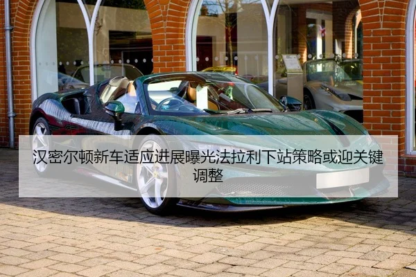 汉密尔顿新车适应进展曝光法拉利下站策略或迎关键调整