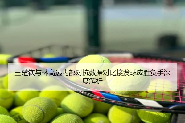 王楚钦与林高远内部对抗数据对比接发球成胜负手深度解析